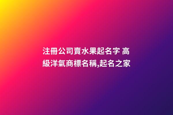 注冊公司賣水果起名字 高級洋氣商標名稱,起名之家-第1張-公司起名-玄機派